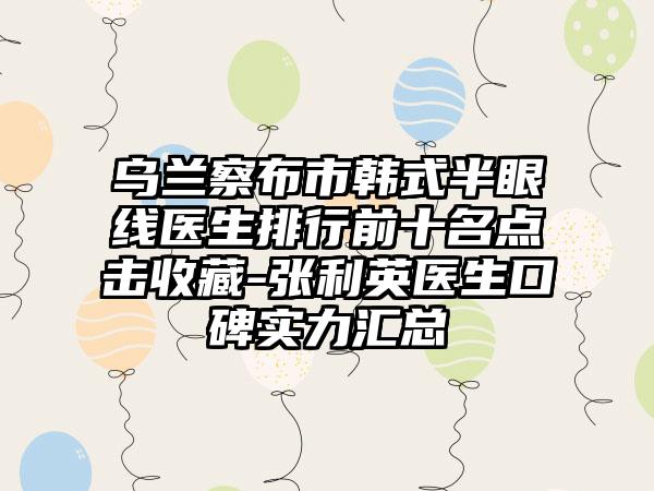 乌兰察布市韩式半眼线医生排行前十名点击收藏-张利英医生口碑实力汇总
