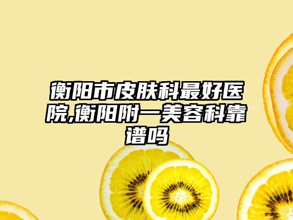 衡阳市皮肤科较好医院,衡阳附一美容科靠谱吗