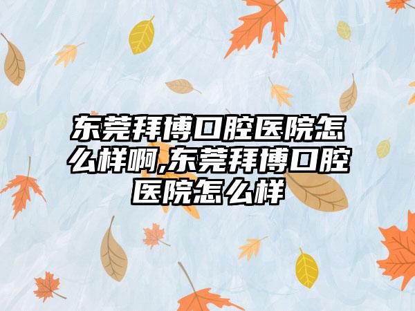 东莞拜博口腔医院怎么样啊,东莞拜博口腔医院怎么样