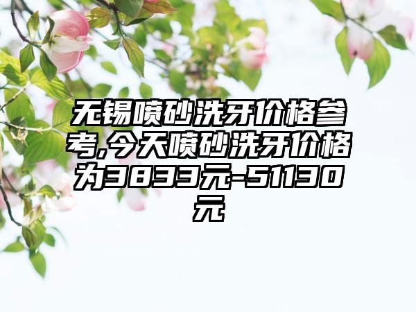 无锡喷砂洗牙价格参考,今天喷砂洗牙价格为3833元-51130元