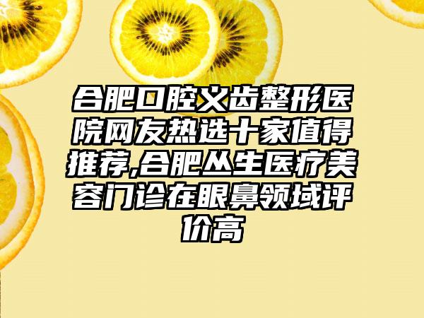 合肥口腔义齿整形医院网友热选十家值得推荐,合肥丛生医疗美容门诊在眼鼻领域评价高