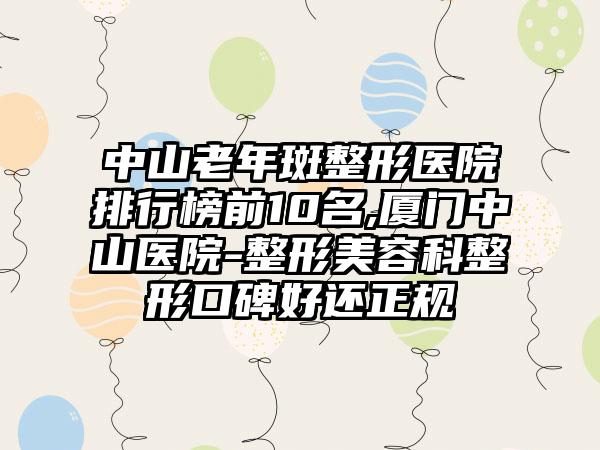 中山老年斑整形医院排行榜前10名,厦门中山医院-整形美容科整形口碑好还正规