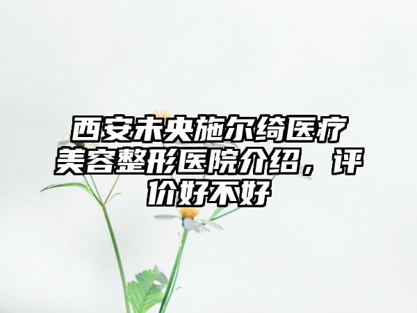 西安未央施尔绮医疗美容整形医院介绍，评价好不好