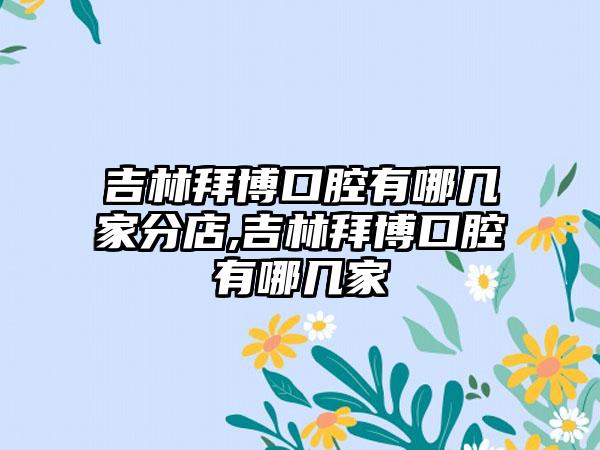 吉林拜博口腔有哪几家分店,吉林拜博口腔有哪几家