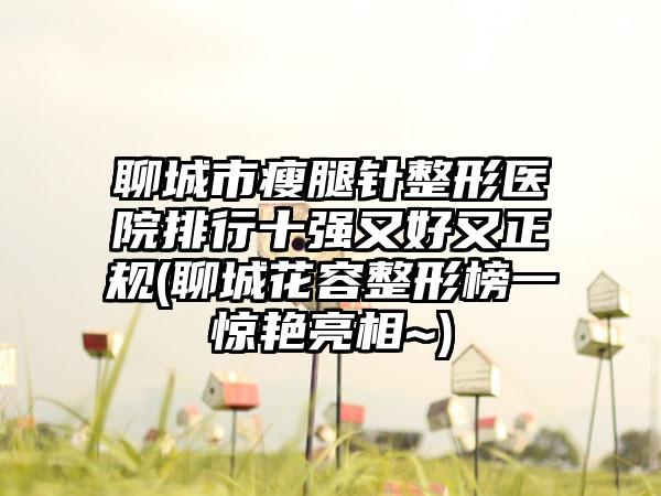 聊城市瘦腿针整形医院排行十强又好又正规(聊城花容整形榜一惊艳亮相~)
