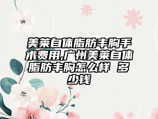 美莱自体脂肪丰胸手术费用,广州美莱自体脂肪丰胸怎么样 多少钱