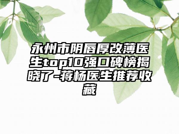 永州市阴唇厚改薄医生top10强口碑榜揭晓了-蒋杨医生推荐收藏