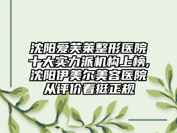 沈阳爱芙莱整形医院十大实力派机构上榜,沈阳伊美尔美容医院从评价看挺正规