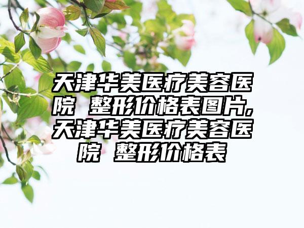 天津华美医疗美容医院 整形价格表图片,天津华美医疗美容医院 整形价格表