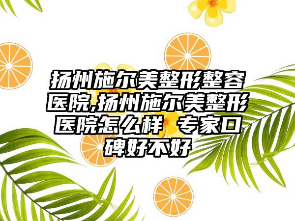 扬州施尔美整形整容医院,扬州施尔美整形医院怎么样 骨干医生口碑好不好