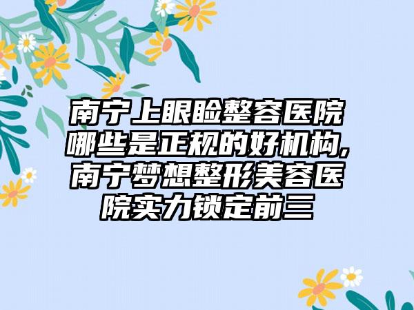 南宁上眼睑整容医院哪些是正规的好机构,南宁梦想整形美容医院实力锁定前三