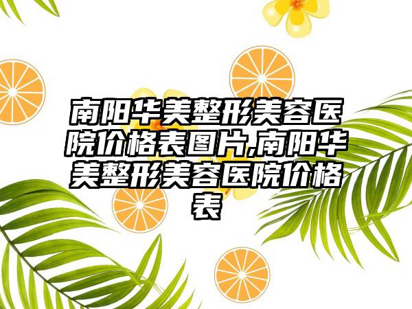 南阳华美整形美容医院价格表图片,南阳华美整形美容医院价格表
