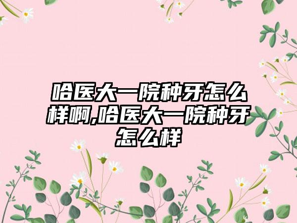 哈医大一院种牙怎么样啊,哈医大一院种牙怎么样