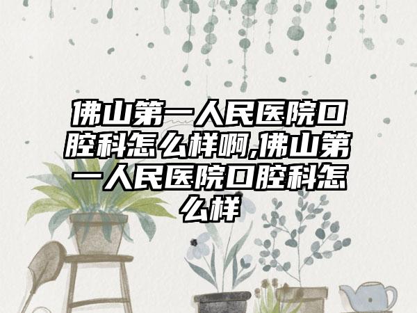 佛山第一人民医院口腔科怎么样啊,佛山第一人民医院口腔科怎么样