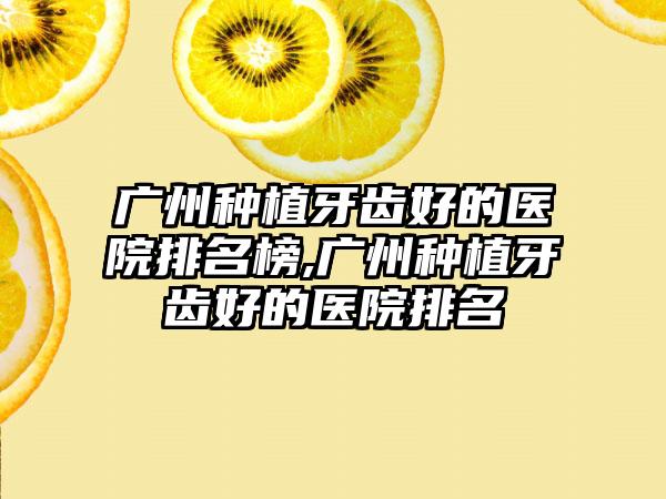 广州种植牙齿好的医院排名榜,广州种植牙齿好的医院排名