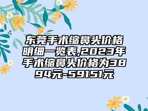 东莞手术缩鼻头价格明细一览表,2023年手术缩鼻头价格为3894元-59151元