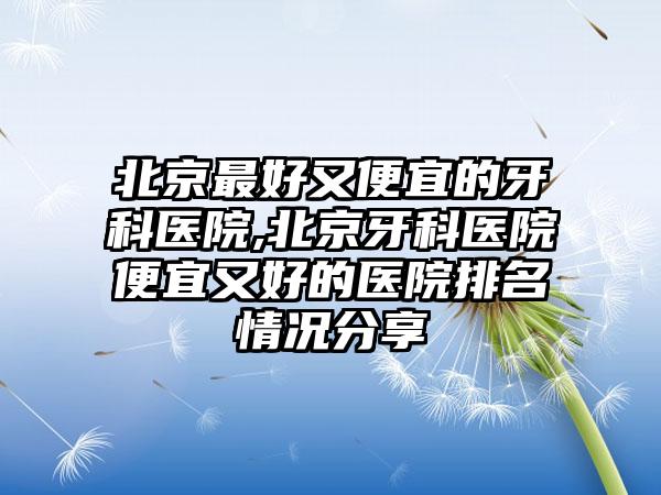 北京较好又便宜的牙科医院,北京牙科医院便宜又好的医院排名情况分享
