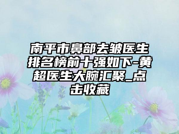 南平市鼻部去皱医生排名榜前十强如下-黄超医生大腕汇聚_点击收藏