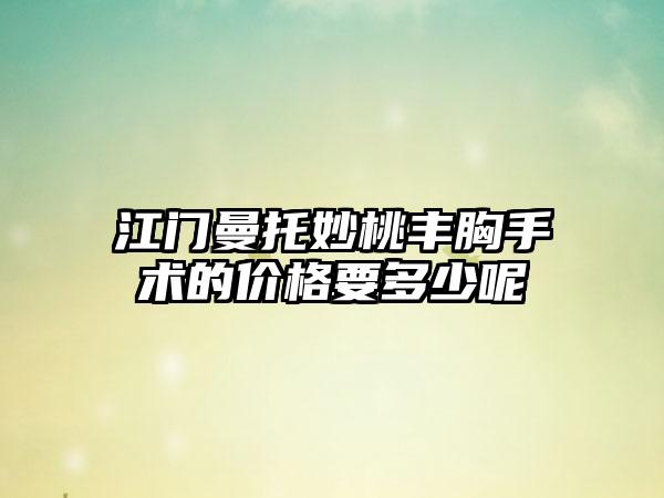 江门曼托妙桃丰胸手术的价格要多少呢