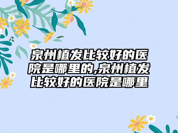 泉州植发比较好的医院是哪里的,泉州植发比较好的医院是哪里