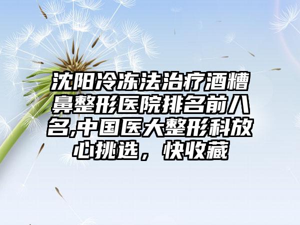 沈阳冷冻法治疗酒糟鼻整形医院排名前八名,中国医大整形科放心挑选，快收藏