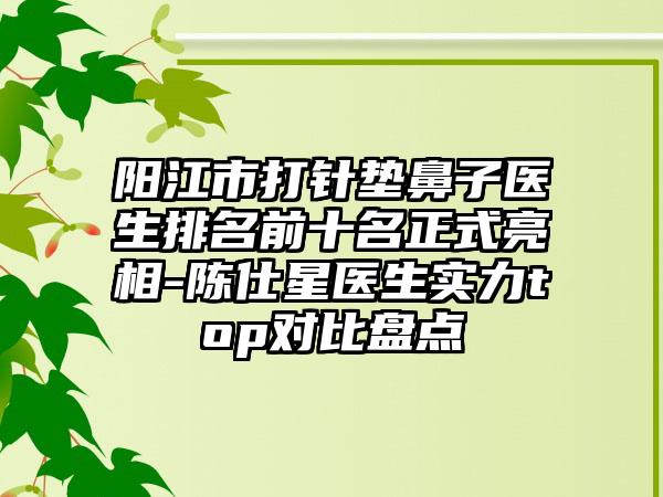 阳江市打针垫鼻子医生排名前十名正式亮相-陈仕星医生实力top对比盘点