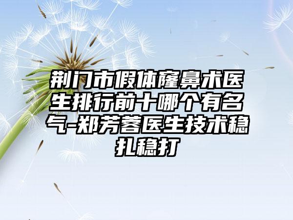 荆门市假体窿鼻术医生排行前十哪个有名气-郑芳蓉医生技术稳扎稳打