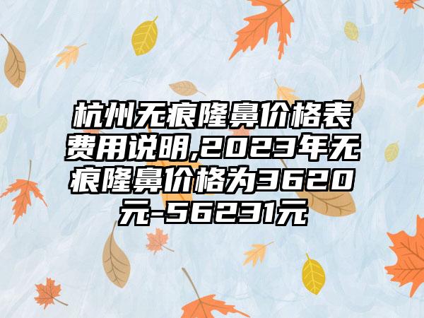 杭州无痕隆鼻价格表费用说明,2023年无痕隆鼻价格为3620元-56231元