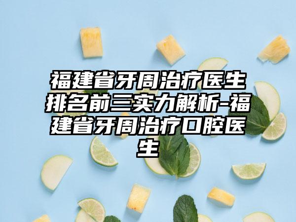 福建省牙周治疗医生排名前三实力解析-福建省牙周治疗口腔医生