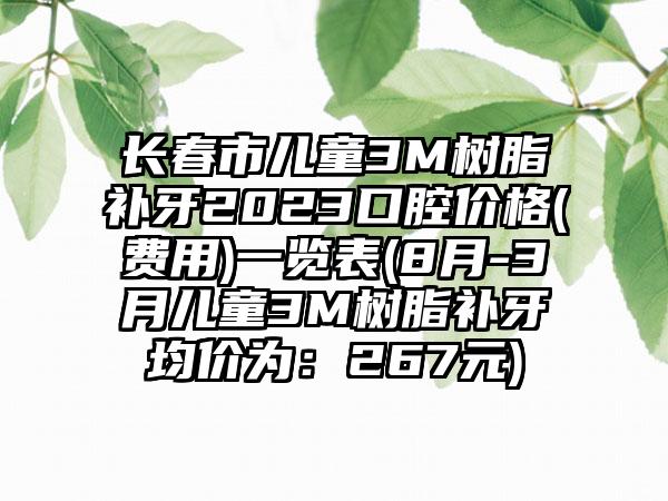 长春市儿童3M树脂补牙2023口腔价格(费用)一览表(8月-3月儿童3M树脂补牙均价为：267元)