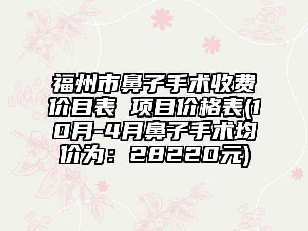 福州市鼻子手术收费价目表 项目价格表(10月-4月鼻子手术均价为：28220元)