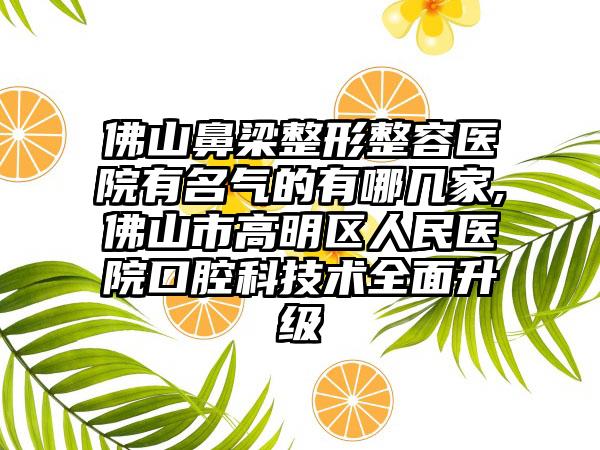 佛山鼻梁整形整容医院有名气的有哪几家,佛山市高明区人民医院口腔科技术多面升级