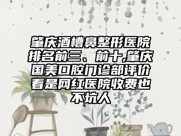 肇庆酒槽鼻整形医院排名前三、前十,肇庆国美口腔门诊部评价看是网红医院收费也不坑人