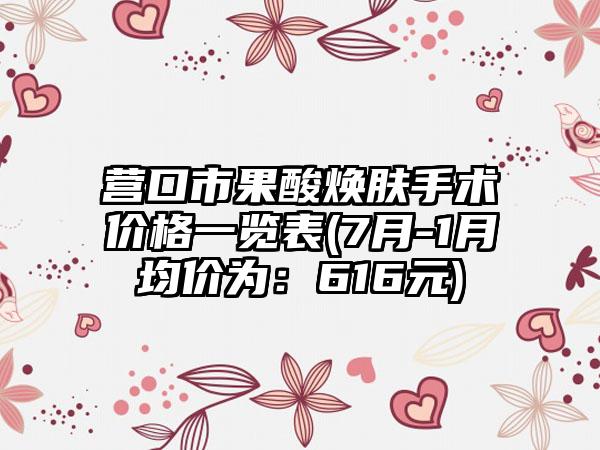 营口市果酸焕肤手术价格一览表(7月-1月均价为：616元)