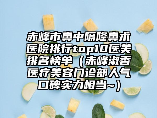 赤峰市鼻中隔隆鼻术医院排行top10医美排名榜单（赤峰淑香医疗美容门诊部人气口碑实力相当~）