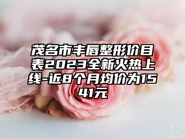 茂名市丰唇整形价目表2023全新火热上线-近8个月均价为1541元