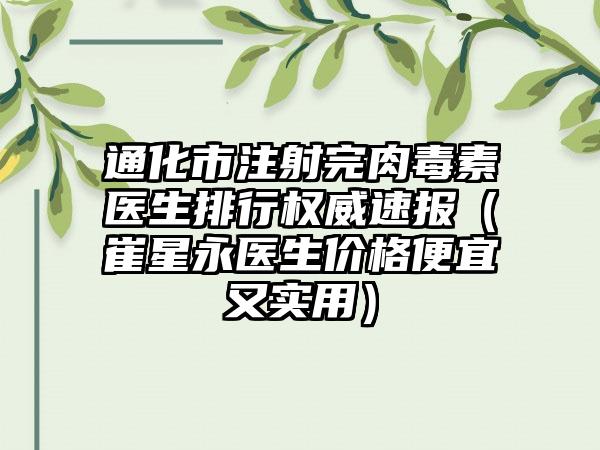 通化市注射完肉毒素医生排行权威速报(崔星永医生价格便宜又实用)