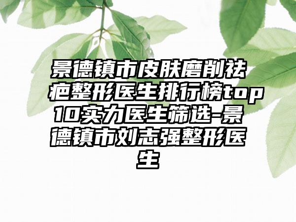 景德镇市皮肤磨削祛疤整形医生排行榜top10实力医生筛选-景德镇市刘志强整形医生
