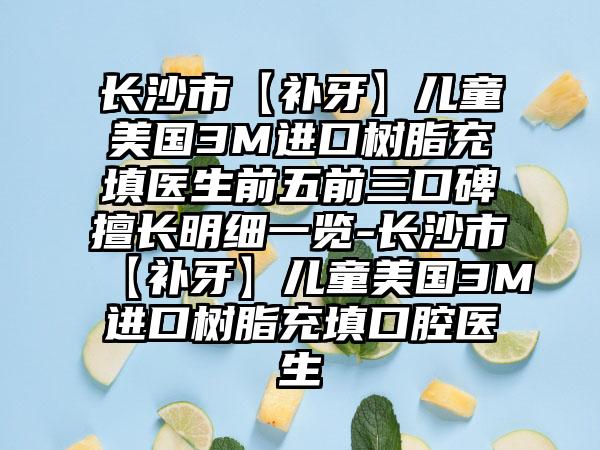 长沙市【补牙】儿童美国3M进口树脂充填医生前五前三口碑擅长明细一览-长沙市【补牙】儿童美国3M进口树脂充填口腔医生