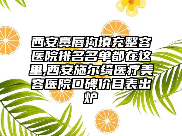 西安鼻唇沟填充整容医院排名名单都在这里,西安施尔绮医疗美容医院口碑价目表出炉