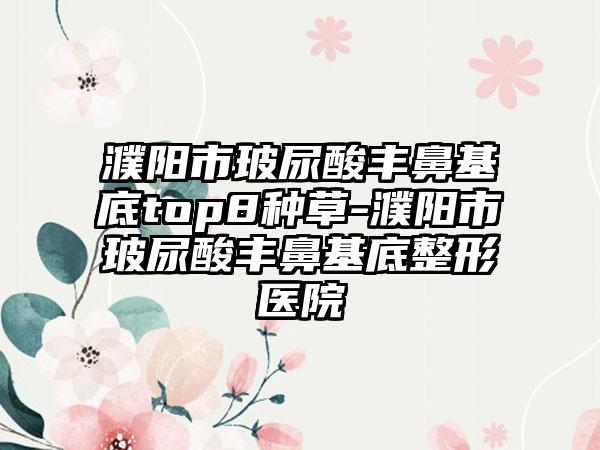 濮阳市玻尿酸丰鼻基底top8种草-濮阳市玻尿酸丰鼻基底整形医院