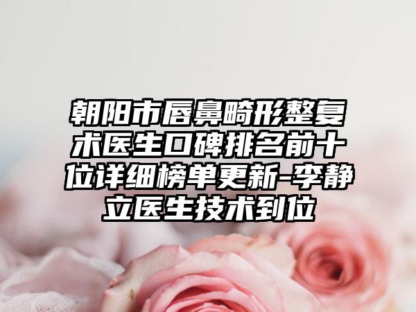 朝阳市唇鼻畸形整复术医生口碑排名前十位详细榜单更新-李静立医生技术到位