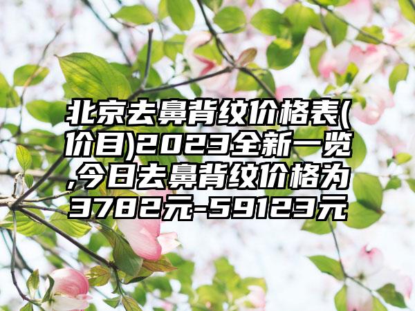 北京去鼻背纹价格表(价目)2023全新一览,今日去鼻背纹价格为3782元-59123元