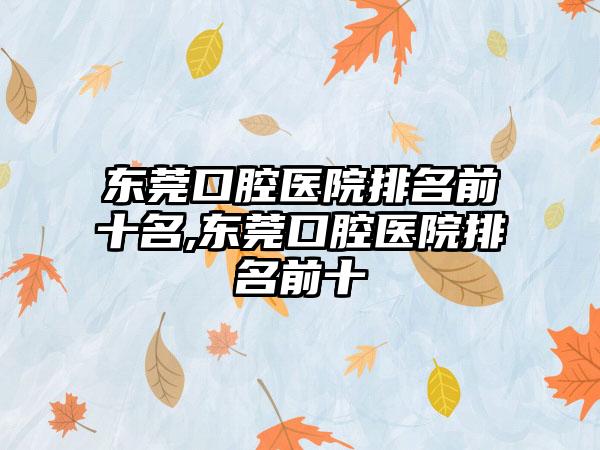 东莞口腔医院排名前十名,东莞口腔医院排名前十