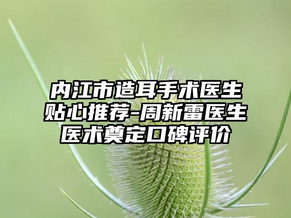 内江市造耳手术医生贴心推荐-周新雷医生医术奠定口碑评价