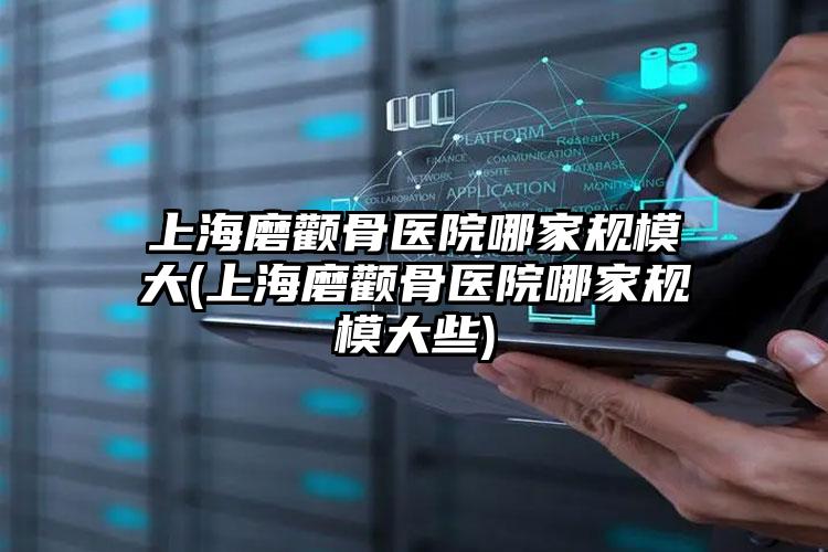 上海磨颧骨医院哪家规模大(上海磨颧骨医院哪家规模大些)