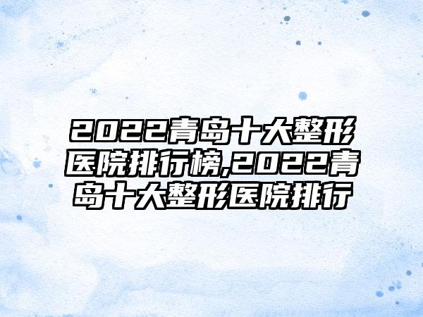 2022青岛十大整形医院排行榜,2022青岛十大整形医院排行