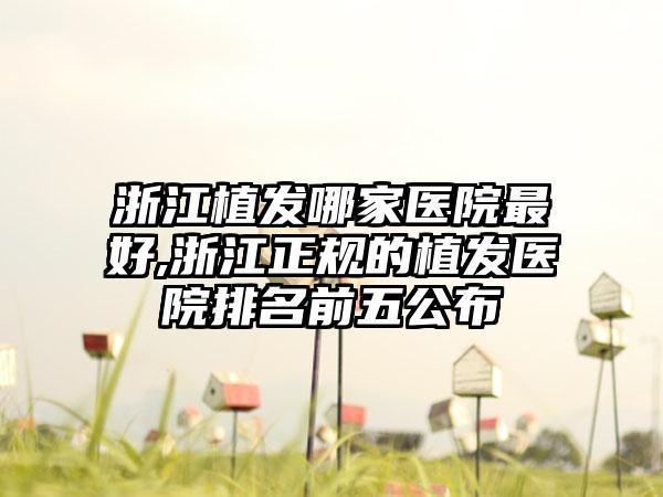 浙江植发哪家医院较好,浙江正规的植发医院排名前五公布