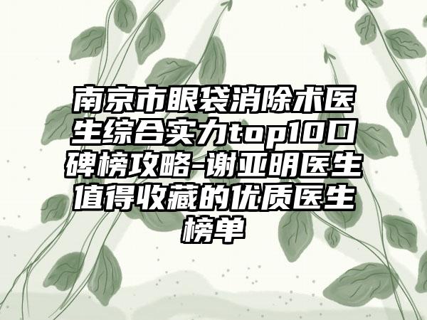 南京市眼袋消除术医生综合实力top10口碑榜攻略-谢亚明医生值得收藏的优质医生榜单