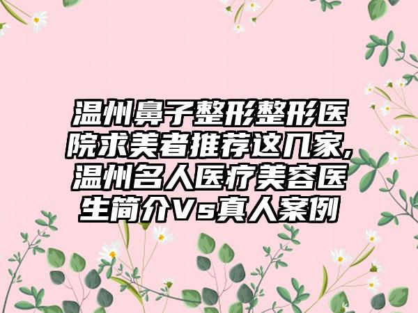 温州鼻子整形整形医院求美者推荐这几家,温州名人医疗美容医生简介Vs真人实例